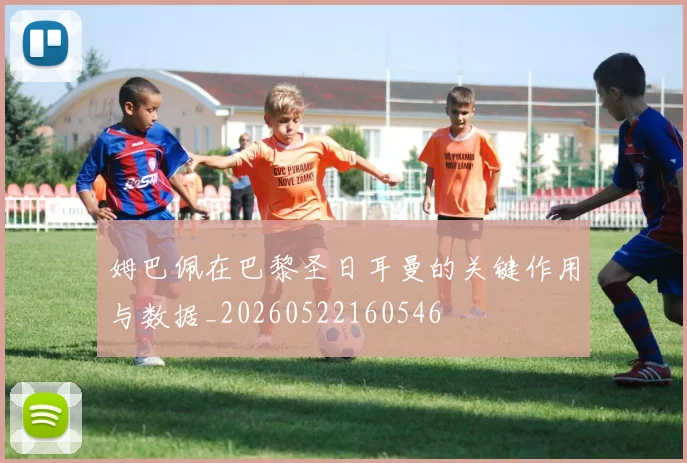 姆巴佩在巴黎圣日耳曼的关键作用与数据_20260522160546
