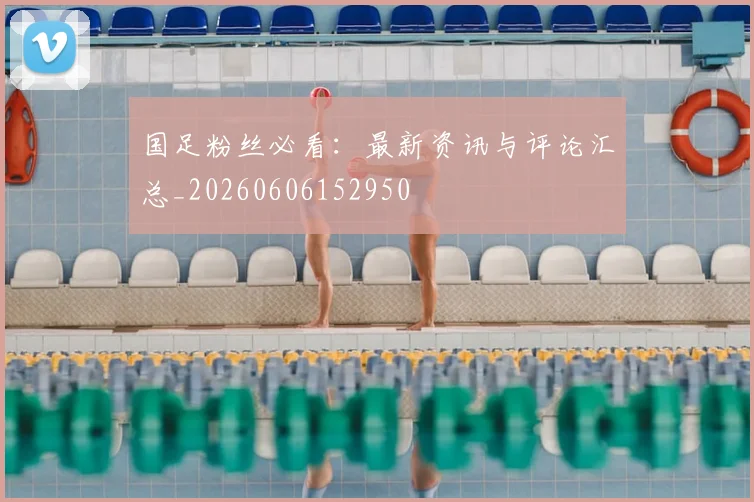 国足粉丝必看:最新资讯与评论汇总_20260606152950