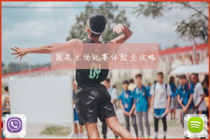 国足主场比赛体验全攻略