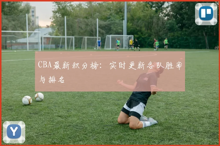 CBA最新积分榜:实时更新各队胜率与排名