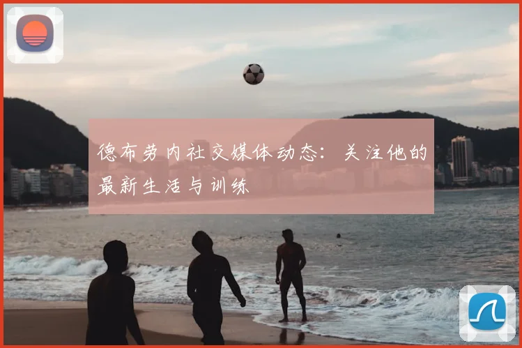 德布劳内社交媒体动态:关注他的最新生活与训练
