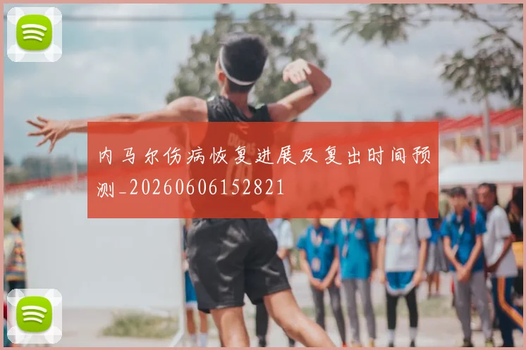 内马尔伤病恢复进展及复出时间预测_20260606152821