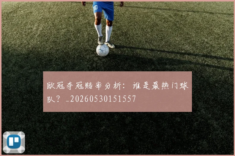 欧冠夺冠赔率分析：谁是最热门球队？_20260530151557