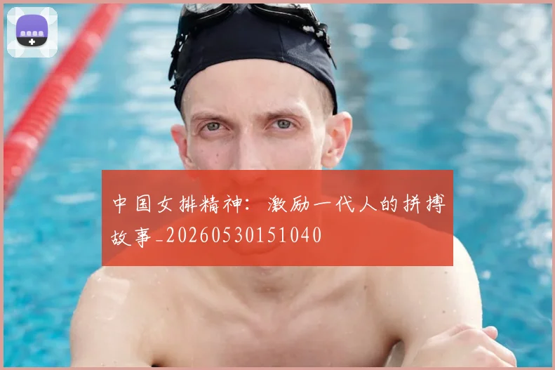 中国女排精神：激励一代人的拼搏故事_20260530151040