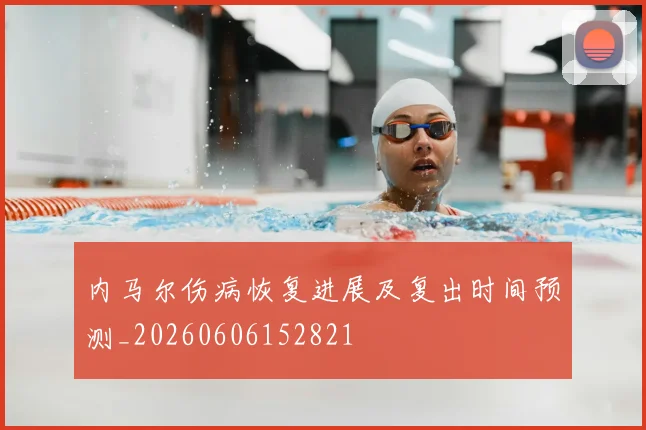 内马尔伤病恢复进展及复出时间预测_20260606152821