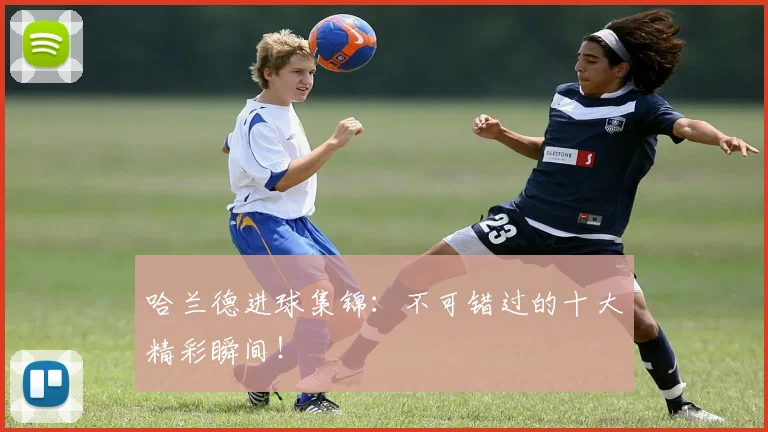 哈兰德进球集锦:不可错过的十大精彩瞬间!