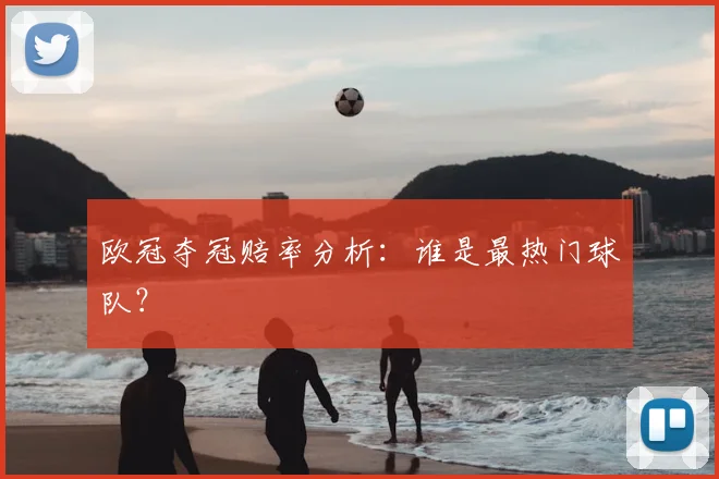 欧冠夺冠赔率分析：谁是最热门球队？
