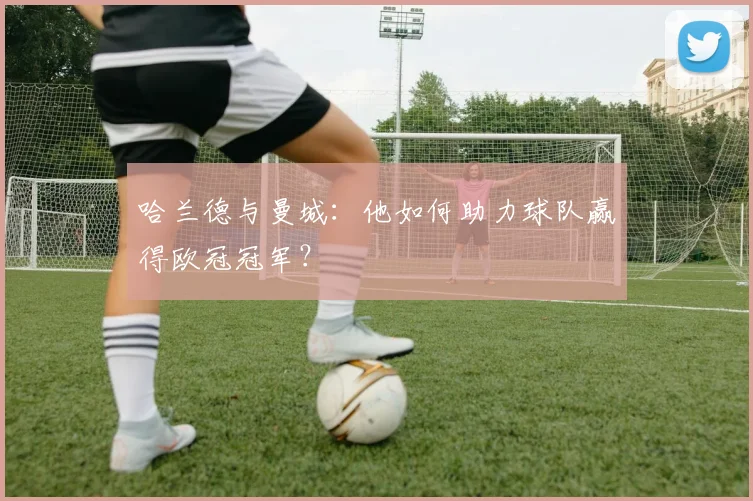 哈兰德与曼城：他如何助力球队赢得欧冠冠军？