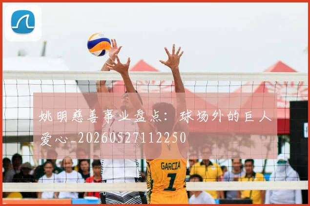 姚明慈善事业盘点:球场外的巨人爱心_20260527112250
