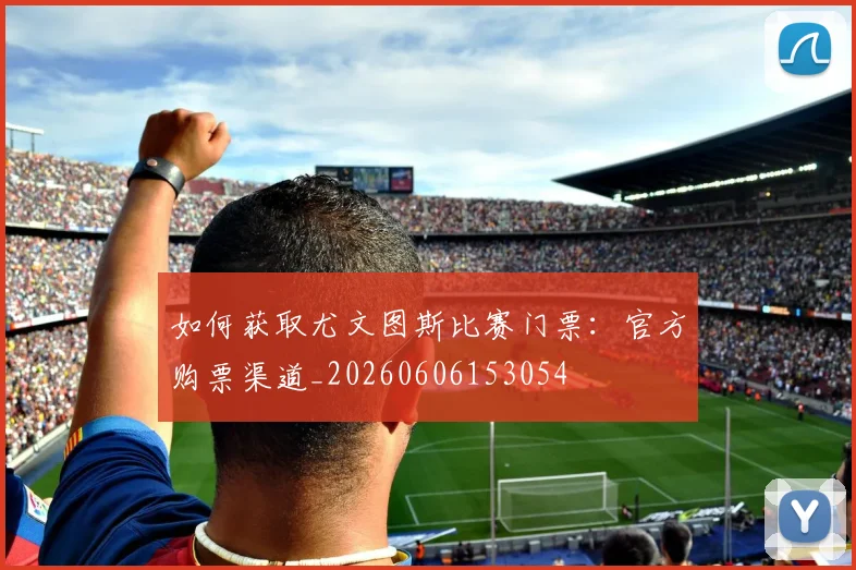 如何获取尤文图斯比赛门票：官方购票渠道_20260606153054