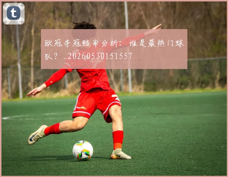 欧冠夺冠赔率分析：谁是最热门球队？_20260530151557