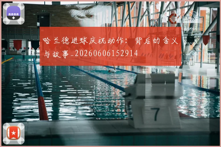 哈兰德进球庆祝动作：背后的含义与故事_20260606152914