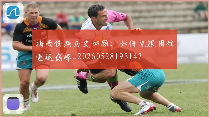 梅西伤病历史回顾：如何克服困难重返巅峰_20260528193147