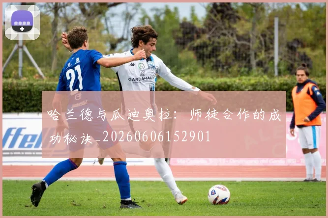 哈兰德与瓜迪奥拉：师徒合作的成功秘诀_20260606152901