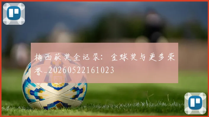 梅西获奖全记录:金球奖与更多荣誉_20260522161023
