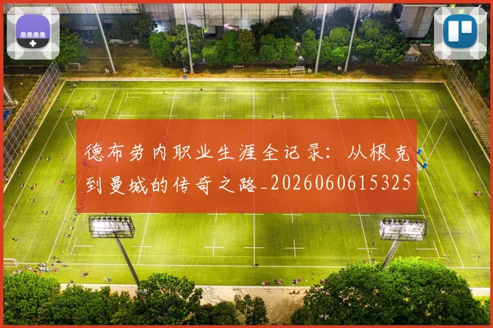 德布劳内职业生涯全记录：从根克到曼城的传奇之路_20260606153259