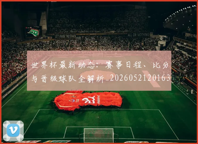 世界杯最新动态:赛事日程、比分与晋级球队全解析_20260521201630