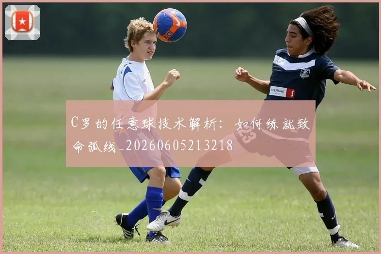 C罗的任意球技术解析：如何练就致命弧线_20260605213218