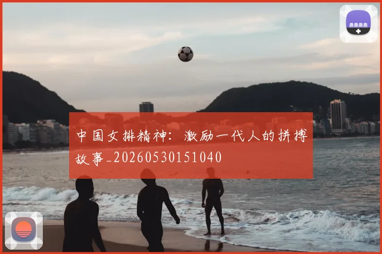 中国女排精神：激励一代人的拼搏故事_20260530151040