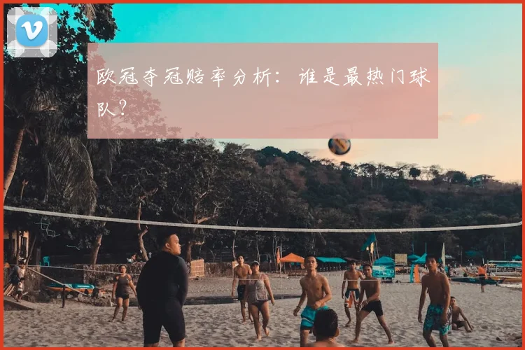 欧冠夺冠赔率分析：谁是最热门球队？