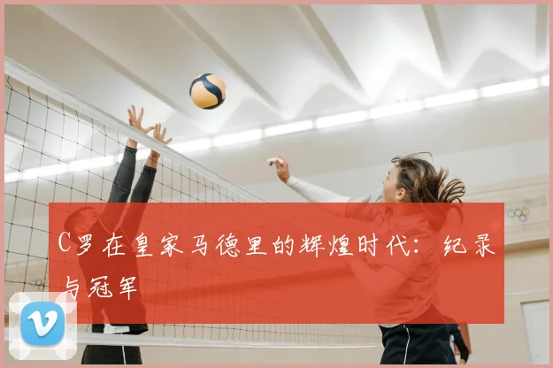 C罗在皇家马德里的辉煌时代:纪录与冠军