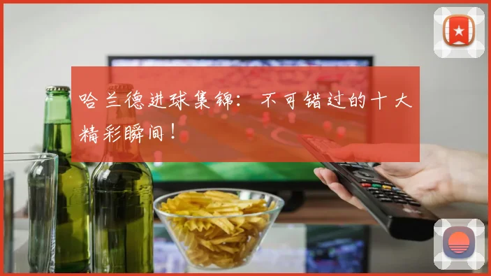 哈兰德进球集锦:不可错过的十大精彩瞬间!