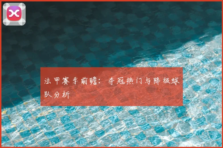 法甲赛季前瞻：夺冠热门与降级球队分析