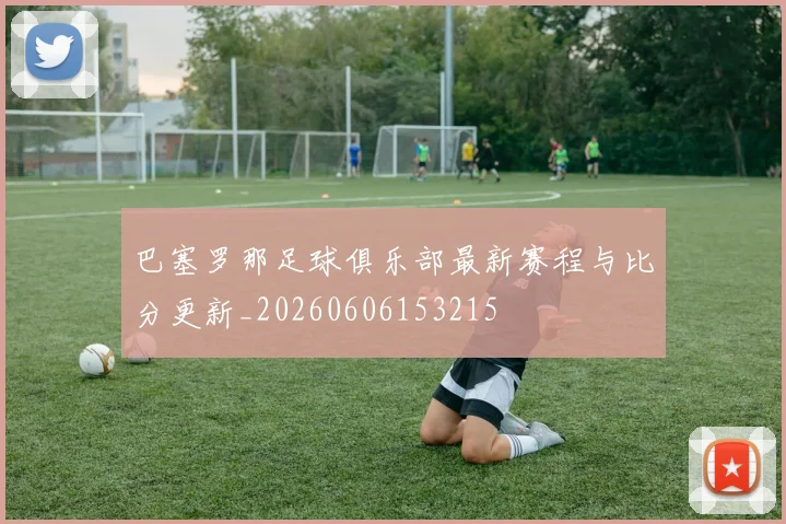 巴塞罗那足球俱乐部最新赛程与比分更新_20260606153215