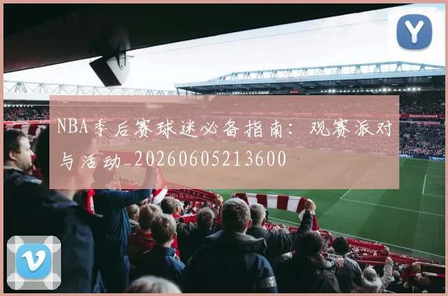NBA季后赛球迷必备指南：观赛派对与活动_20260605213600
