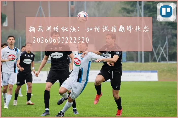 梅西训练秘诀：如何保持巅峰状态_20260603222520
