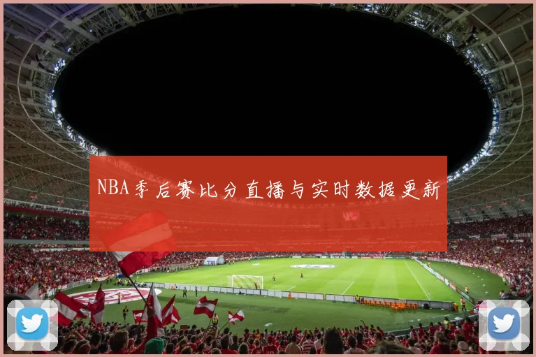 NBA季后赛比分直播与实时数据更新