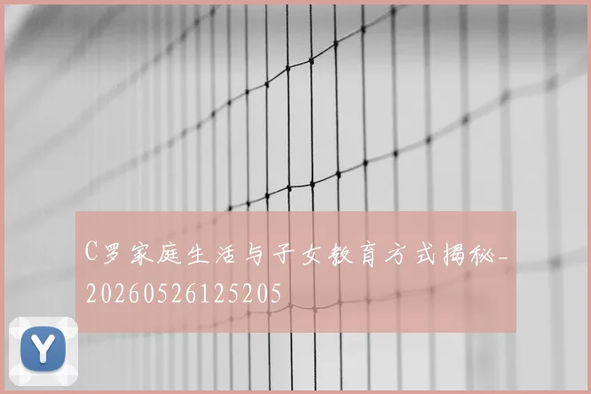 C罗家庭生活与子女教育方式揭秘_20260526125205