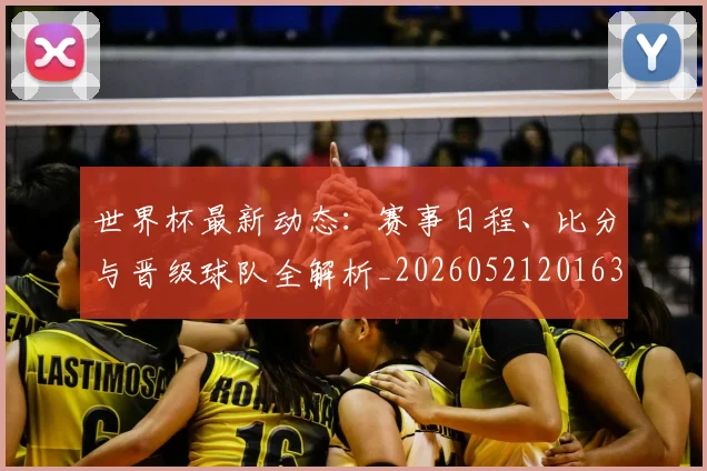 世界杯最新动态：赛事日程、比分与晋级球队全解析_20260521201630