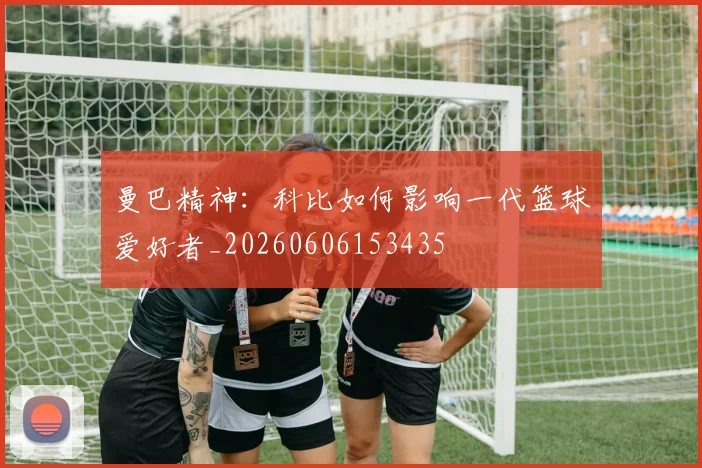 曼巴精神:科比如何影响一代篮球爱好者_20260606153435