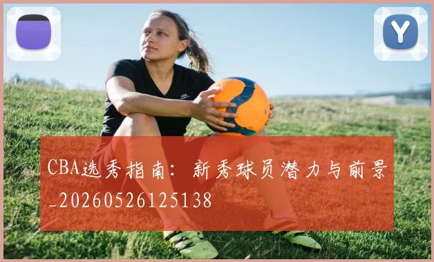CBA选秀指南:新秀球员潜力与前景_20260526125138