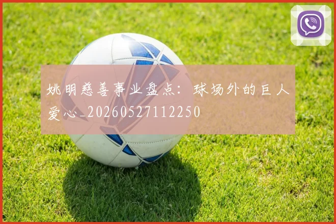 姚明慈善事业盘点：球场外的巨人爱心_20260527112250