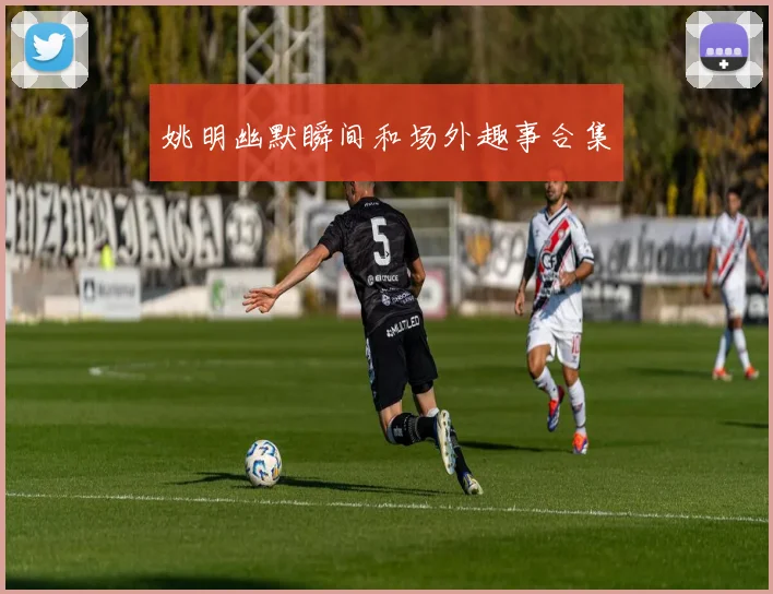姚明幽默瞬间和场外趣事合集