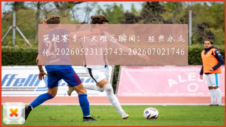 英超赛季十大难忘瞬间：经典永流传_20260523113743_20260702174648
