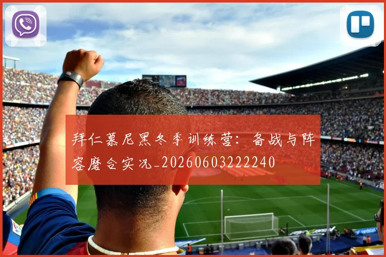 拜仁慕尼黑冬季训练营：备战与阵容磨合实况_20260603222240