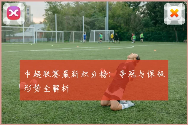 中超联赛最新积分榜：争冠与保级形势全解析