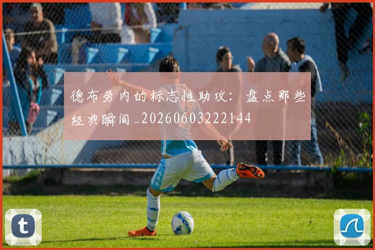 德布劳内的标志性助攻:盘点那些经典瞬间_20260603222144