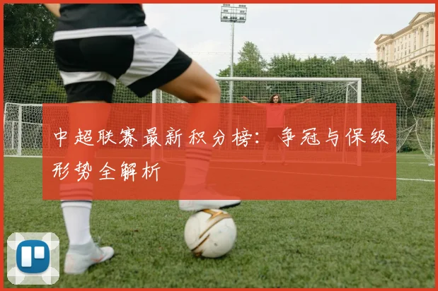 中超联赛最新积分榜：争冠与保级形势全解析