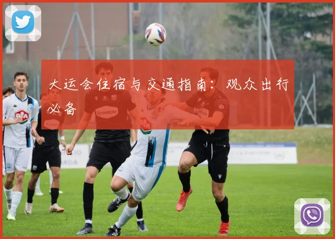 大运会住宿与交通指南：观众出行必备