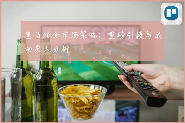 皇马转会市场策略：重磅引援与成功卖人分析