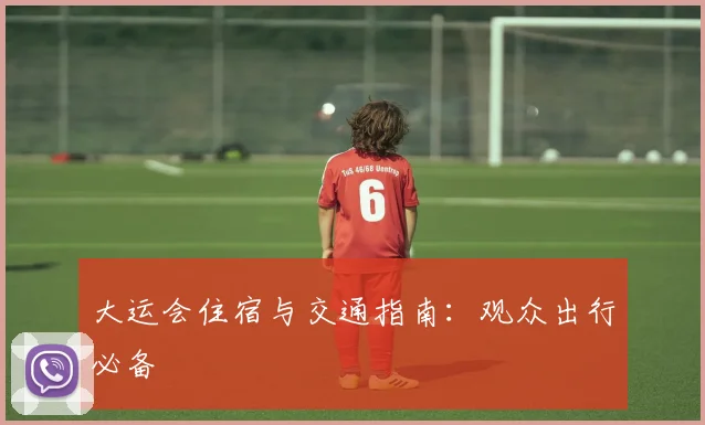 大运会住宿与交通指南：观众出行必备