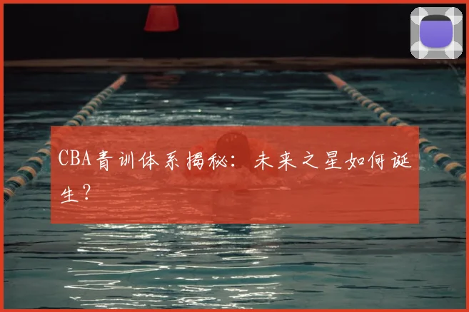 CBA青训体系揭秘：未来之星如何诞生？