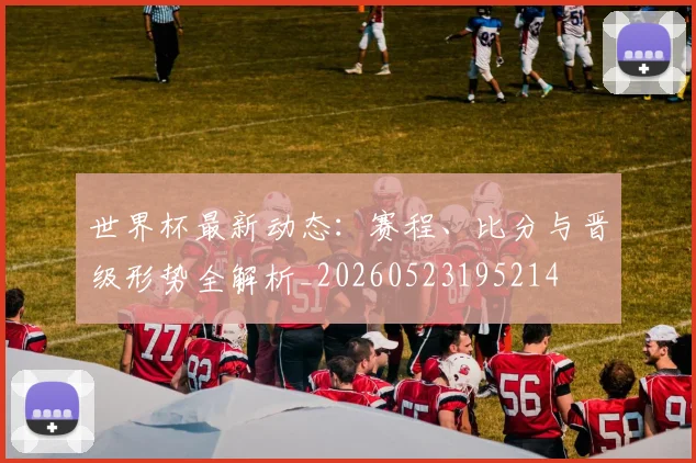 世界杯最新动态：赛程、比分与晋级形势全解析_20260523195214