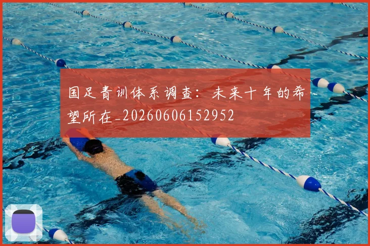 国足青训体系调查:未来十年的希望所在_20260606152952