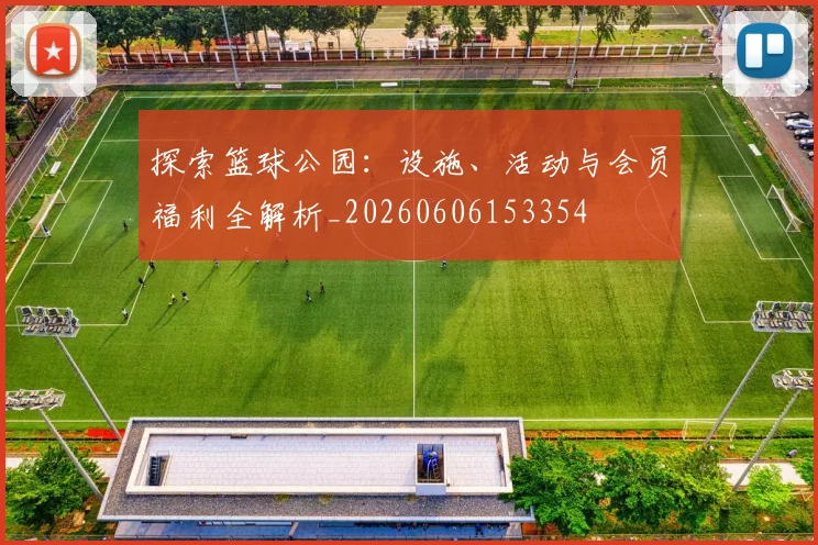 探索篮球公园:设施、活动与会员福利全解析_20260606153354