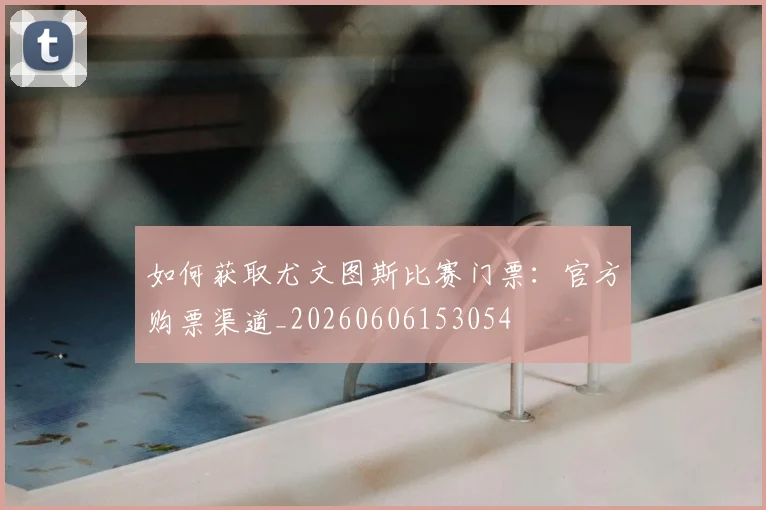 如何获取尤文图斯比赛门票：官方购票渠道_20260606153054